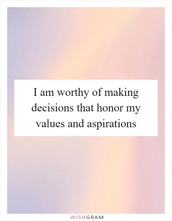 I am worthy of making decisions that honor my values and aspirations