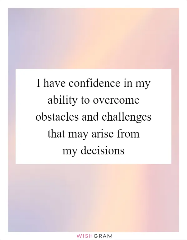 I have confidence in my ability to overcome obstacles and challenges that may arise from my decisions