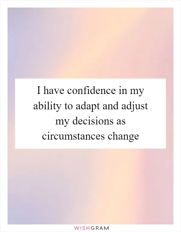 I have confidence in my ability to adapt and adjust my decisions as circumstances change