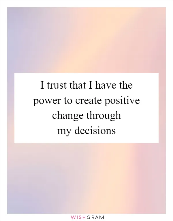 I trust that I have the power to create positive change through my decisions