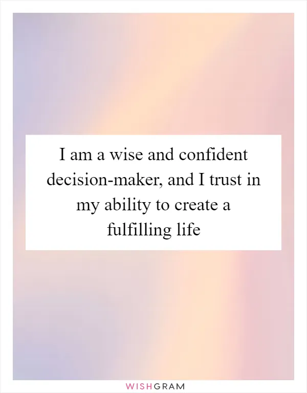 I am a wise and confident decision-maker, and I trust in my ability to create a fulfilling life