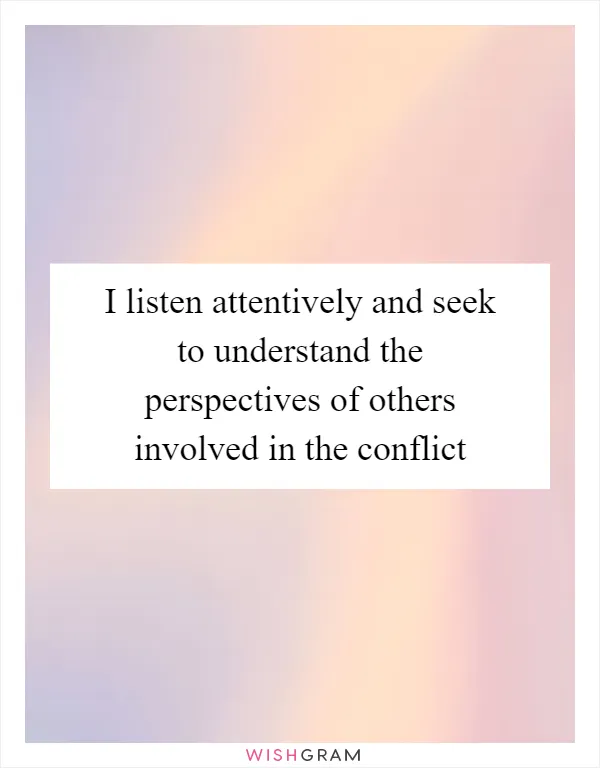 I listen attentively and seek to understand the perspectives of others involved in the conflict