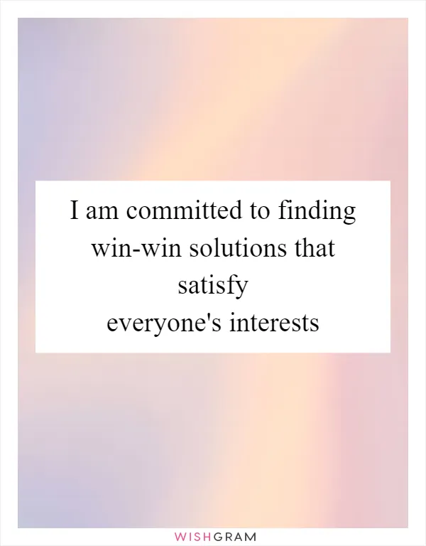 I am committed to finding win-win solutions that satisfy everyone's interests