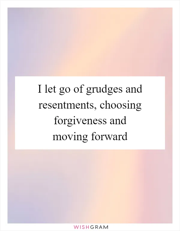 I let go of grudges and resentments, choosing forgiveness and moving forward