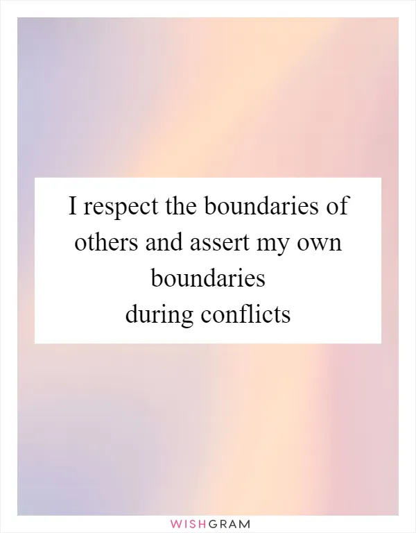 I respect the boundaries of others and assert my own boundaries during conflicts