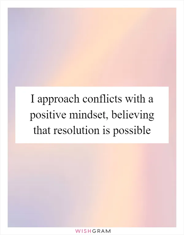I approach conflicts with a positive mindset, believing that resolution is possible
