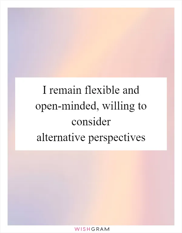 I remain flexible and open-minded, willing to consider alternative perspectives