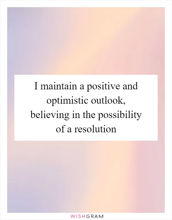 I maintain a positive and optimistic outlook, believing in the possibility of a resolution