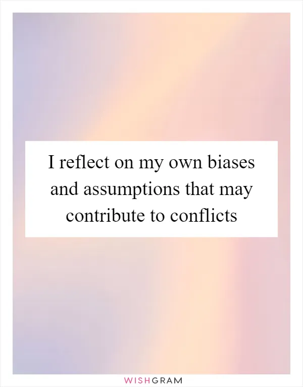 I reflect on my own biases and assumptions that may contribute to conflicts