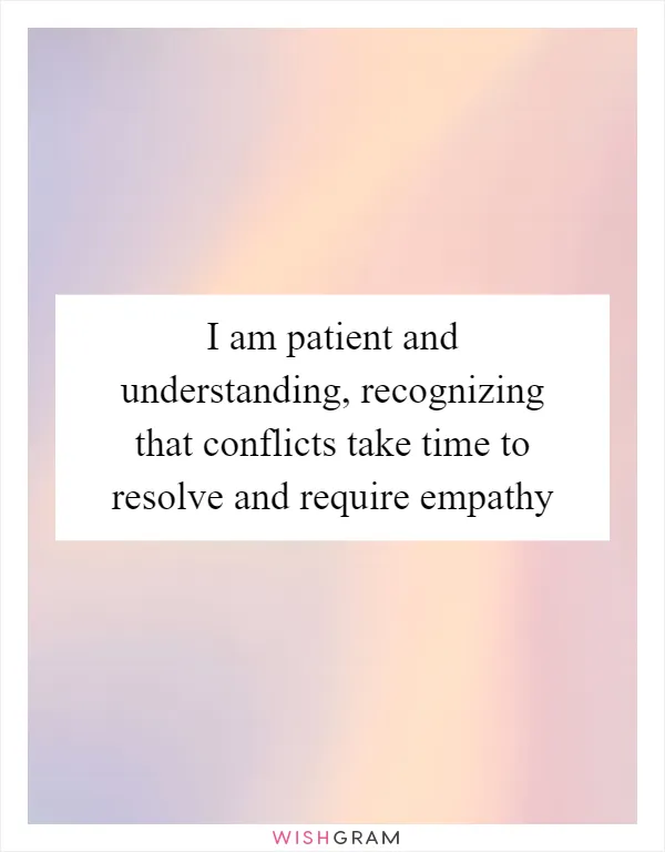 I am patient and understanding, recognizing that conflicts take time to resolve and require empathy