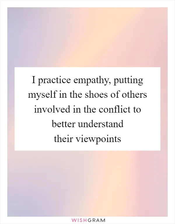 I practice empathy, putting myself in the shoes of others involved in the conflict to better understand their viewpoints