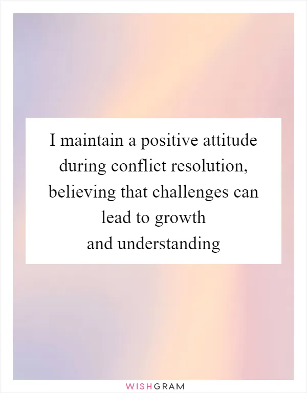 I maintain a positive attitude during conflict resolution, believing that challenges can lead to growth and understanding