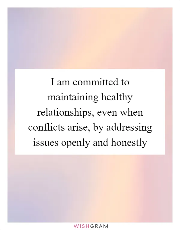 I am committed to maintaining healthy relationships, even when conflicts arise, by addressing issues openly and honestly