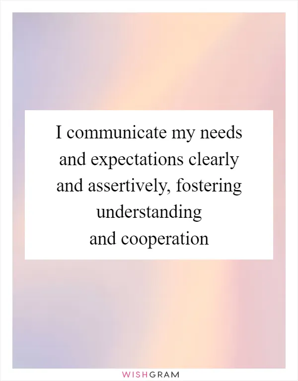 I communicate my needs and expectations clearly and assertively, fostering understanding and cooperation