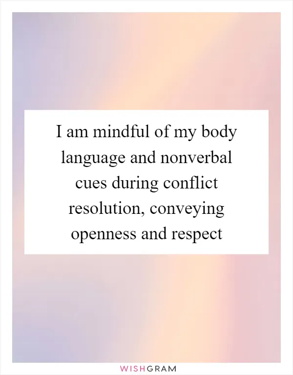 I am mindful of my body language and nonverbal cues during conflict resolution, conveying openness and respect
