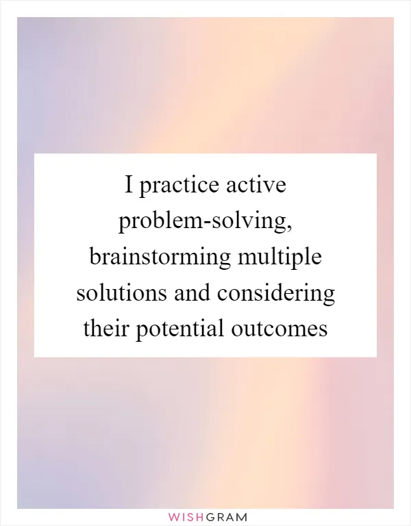 I practice active problem-solving, brainstorming multiple solutions and considering their potential outcomes