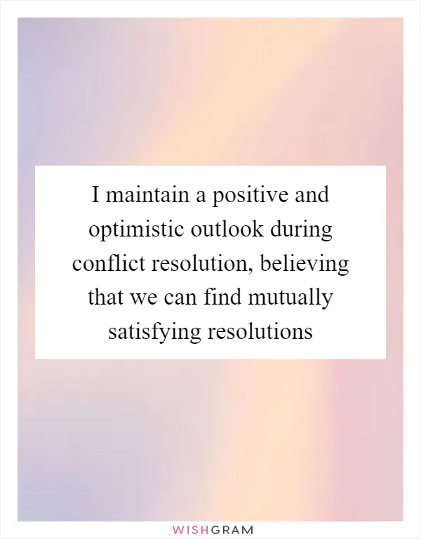 I maintain a positive and optimistic outlook during conflict resolution, believing that we can find mutually satisfying resolutions