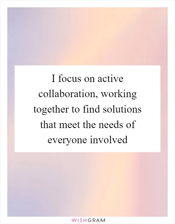 I focus on active collaboration, working together to find solutions that meet the needs of everyone involved