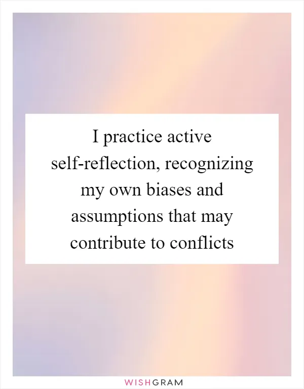 I practice active self-reflection, recognizing my own biases and assumptions that may contribute to conflicts