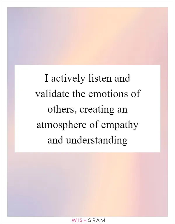 I actively listen and validate the emotions of others, creating an atmosphere of empathy and understanding