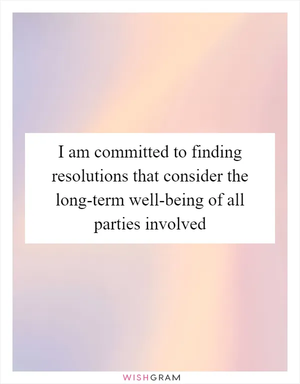 I am committed to finding resolutions that consider the long-term well-being of all parties involved