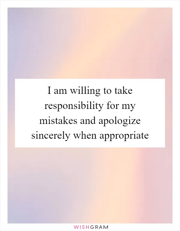 I am willing to take responsibility for my mistakes and apologize sincerely when appropriate