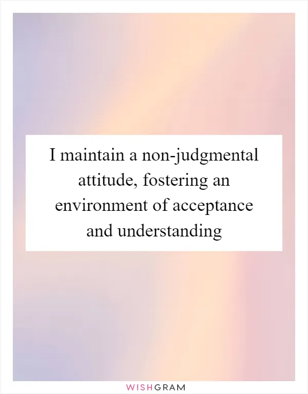 I maintain a non-judgmental attitude, fostering an environment of acceptance and understanding
