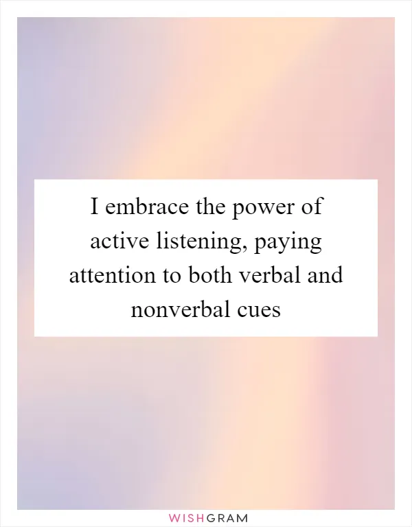 I embrace the power of active listening, paying attention to both verbal and nonverbal cues