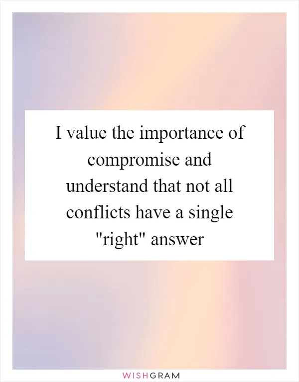 I value the importance of compromise and understand that not all conflicts have a single "right" answer