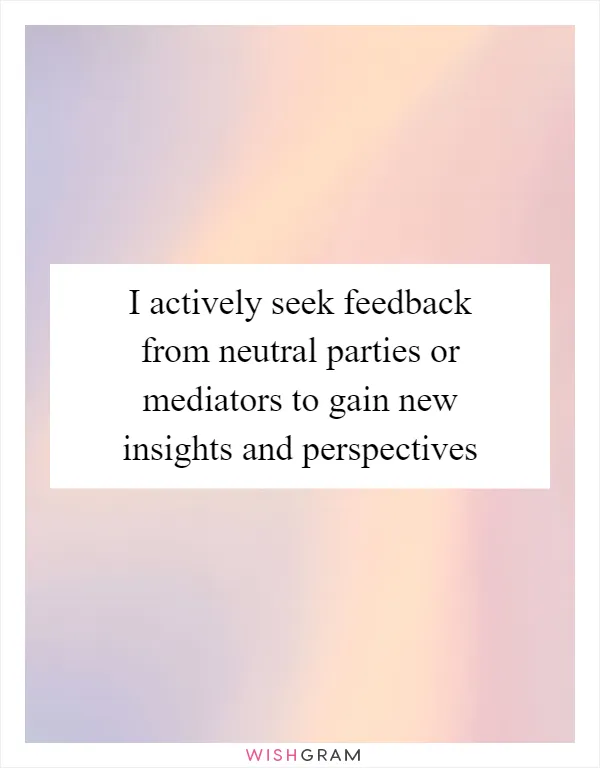 I actively seek feedback from neutral parties or mediators to gain new insights and perspectives