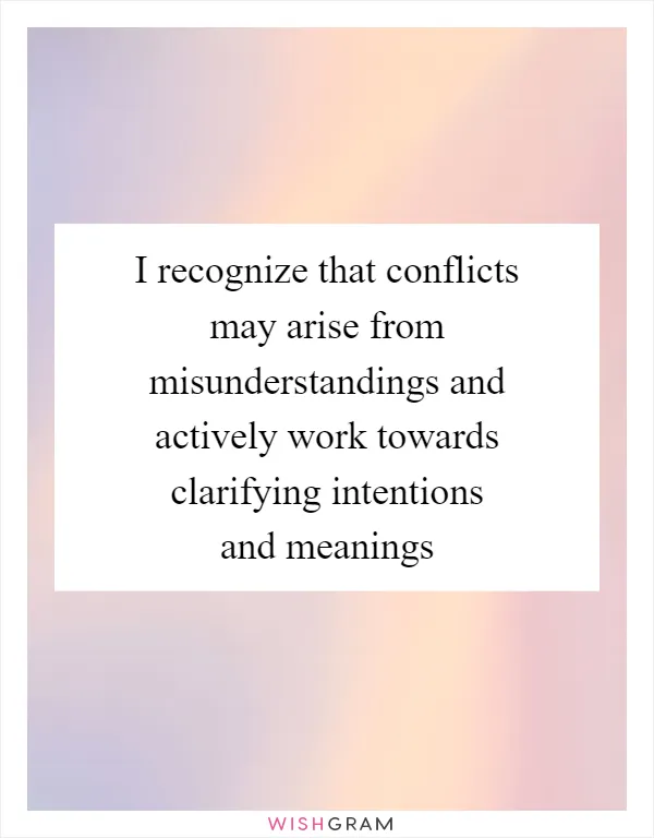 I recognize that conflicts may arise from misunderstandings and actively work towards clarifying intentions and meanings