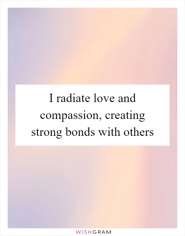 I radiate love and compassion, creating strong bonds with others