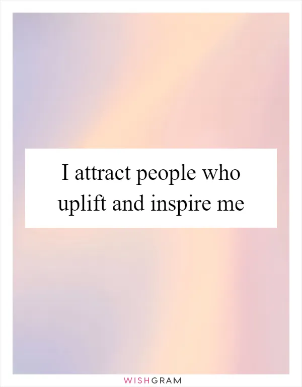 I attract people who uplift and inspire me