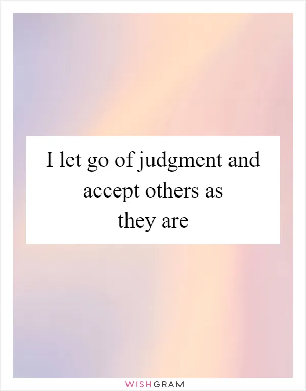I let go of judgment and accept others as they are
