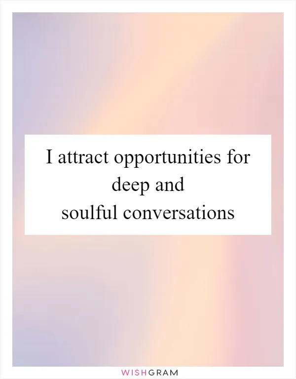 I attract opportunities for deep and soulful conversations