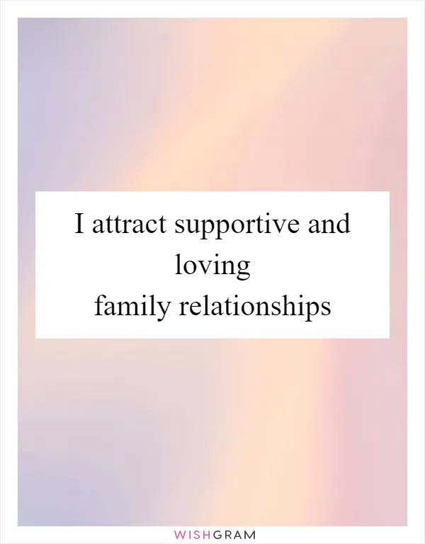 I attract supportive and loving family relationships