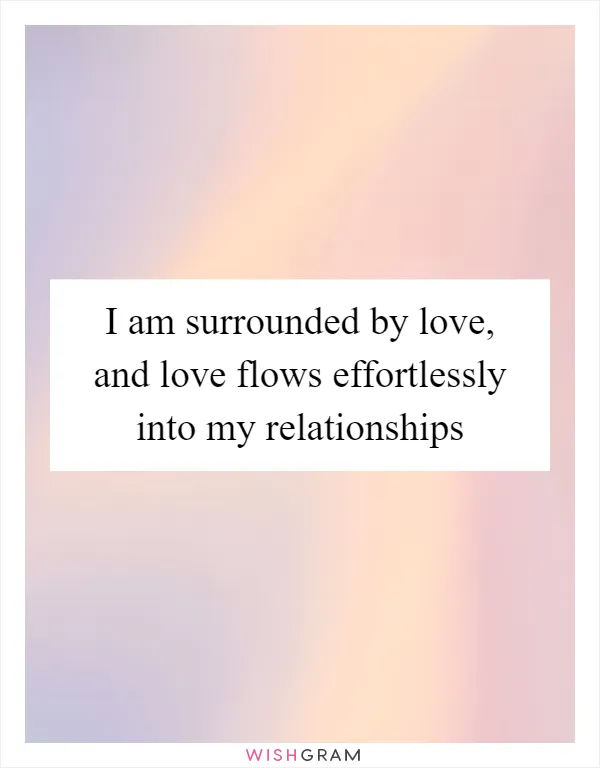 I am surrounded by love, and love flows effortlessly into my relationships