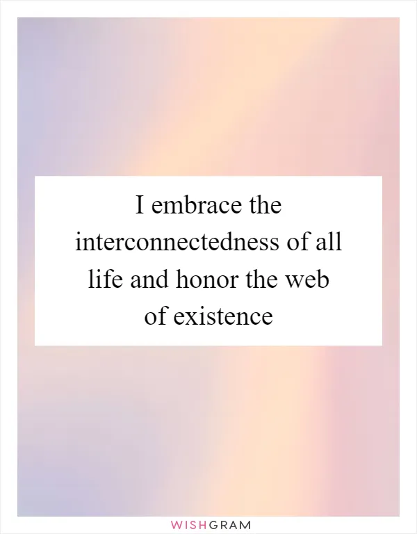 I embrace the interconnectedness of all life and honor the web of existence