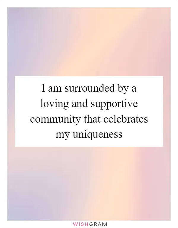 I am surrounded by a loving and supportive community that celebrates my uniqueness