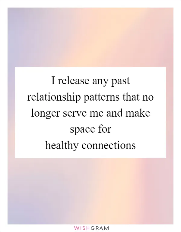 I release any past relationship patterns that no longer serve me and make space for healthy connections