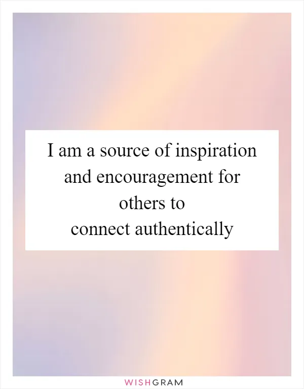 I am a source of inspiration and encouragement for others to connect authentically