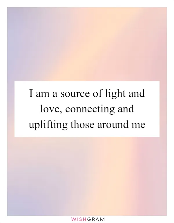 I am a source of light and love, connecting and uplifting those around me