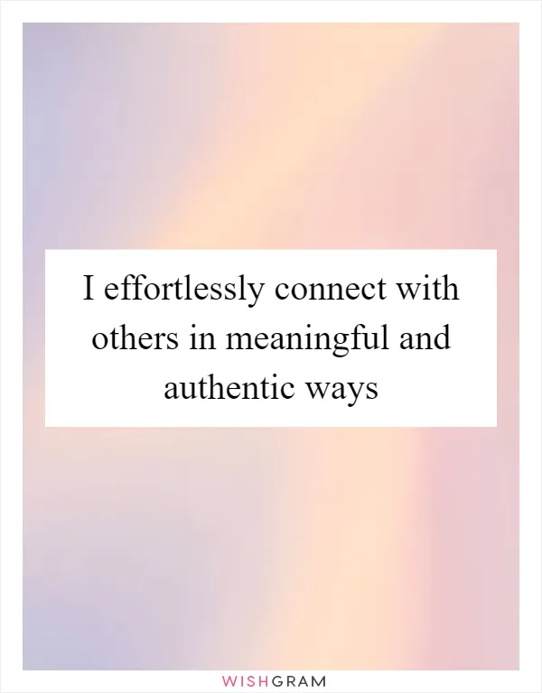 I effortlessly connect with others in meaningful and authentic ways