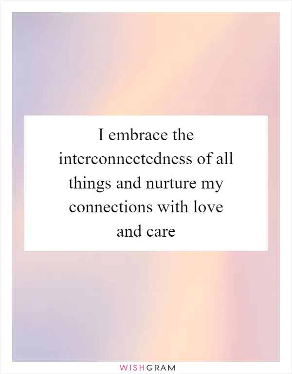 I embrace the interconnectedness of all things and nurture my connections with love and care