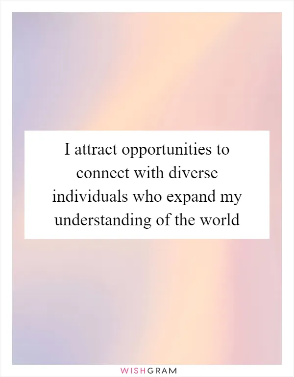 I attract opportunities to connect with diverse individuals who expand my understanding of the world