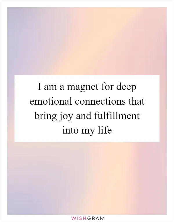 I am a magnet for deep emotional connections that bring joy and fulfillment into my life