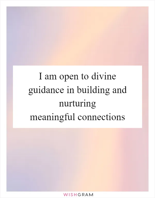 I am open to divine guidance in building and nurturing meaningful connections