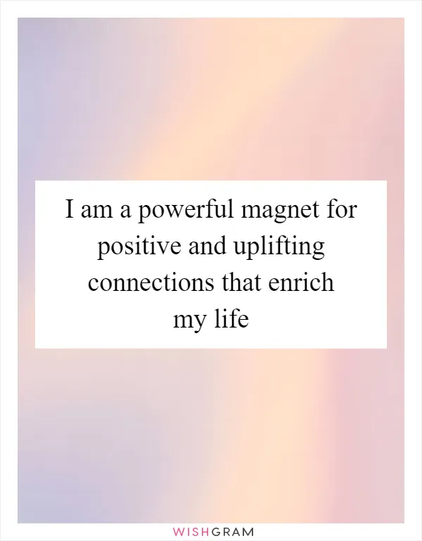 I am a powerful magnet for positive and uplifting connections that enrich my life