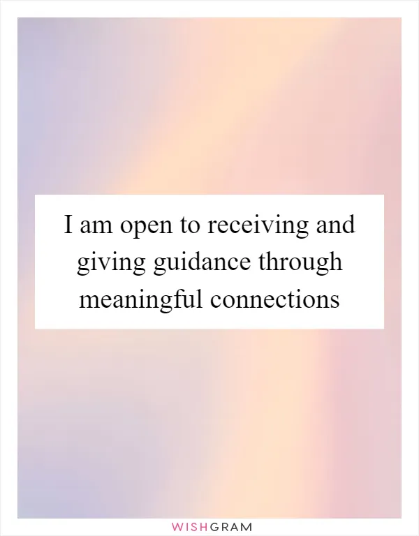 I am open to receiving and giving guidance through meaningful connections