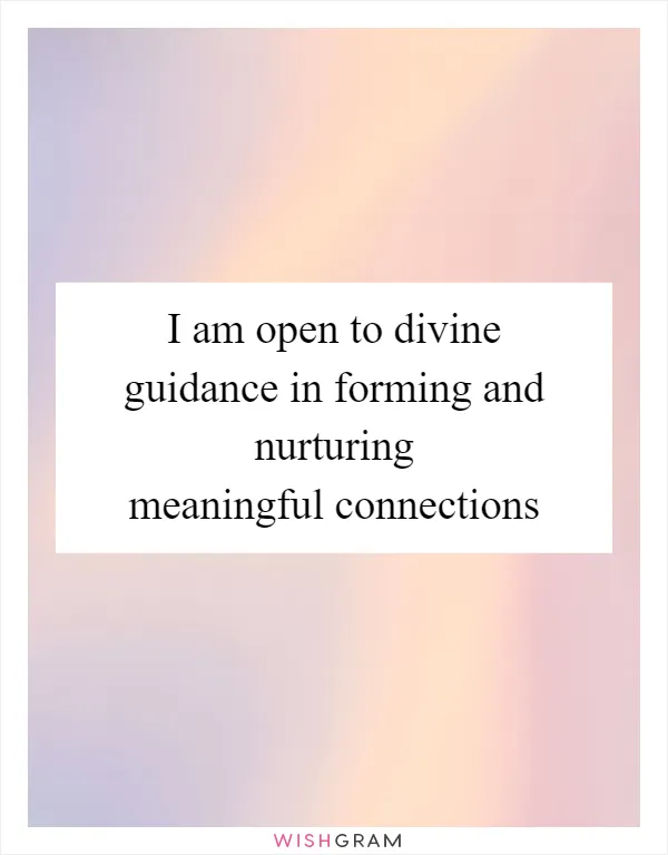 I am open to divine guidance in forming and nurturing meaningful connections